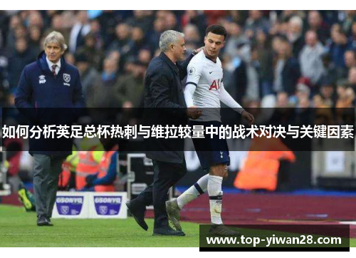 如何分析英足总杯热刺与维拉较量中的战术对决与关键因素