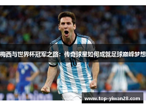 梅西与世界杯冠军之路：传奇球星如何成就足球巅峰梦想