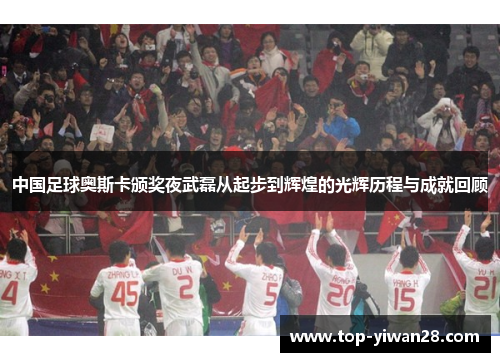 中国足球奥斯卡颁奖夜武磊从起步到辉煌的光辉历程与成就回顾