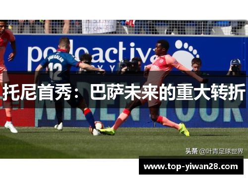 托尼首秀:巴萨未来的重大转折 托尼首秀:巴萨未来的重大转折