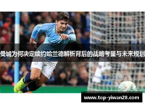 曼城为何决定续约哈兰德解析背后的战略考量与未来规划