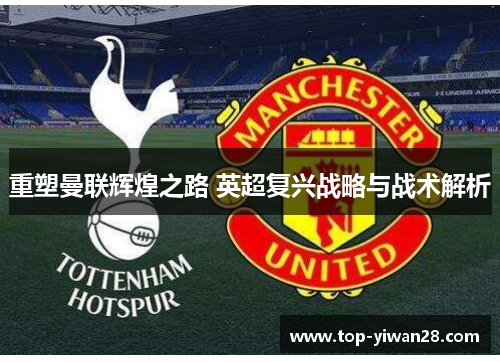 重塑曼联辉煌之路 英超复兴战略与战术解析 重塑曼联辉煌之路 英超复兴战略与战术解析