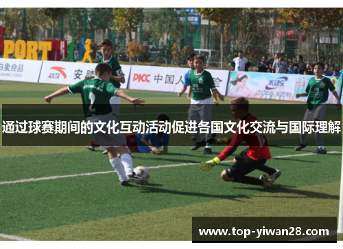 通过球赛期间的文化互动活动促进各国文化交流与国际理解 通过球赛期间的文化互动活动促进各国文化交流与国际理解