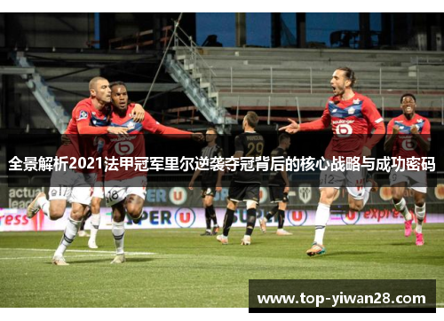 全景解析2021法甲冠军里尔逆袭夺冠背后的核心战略与成功密码